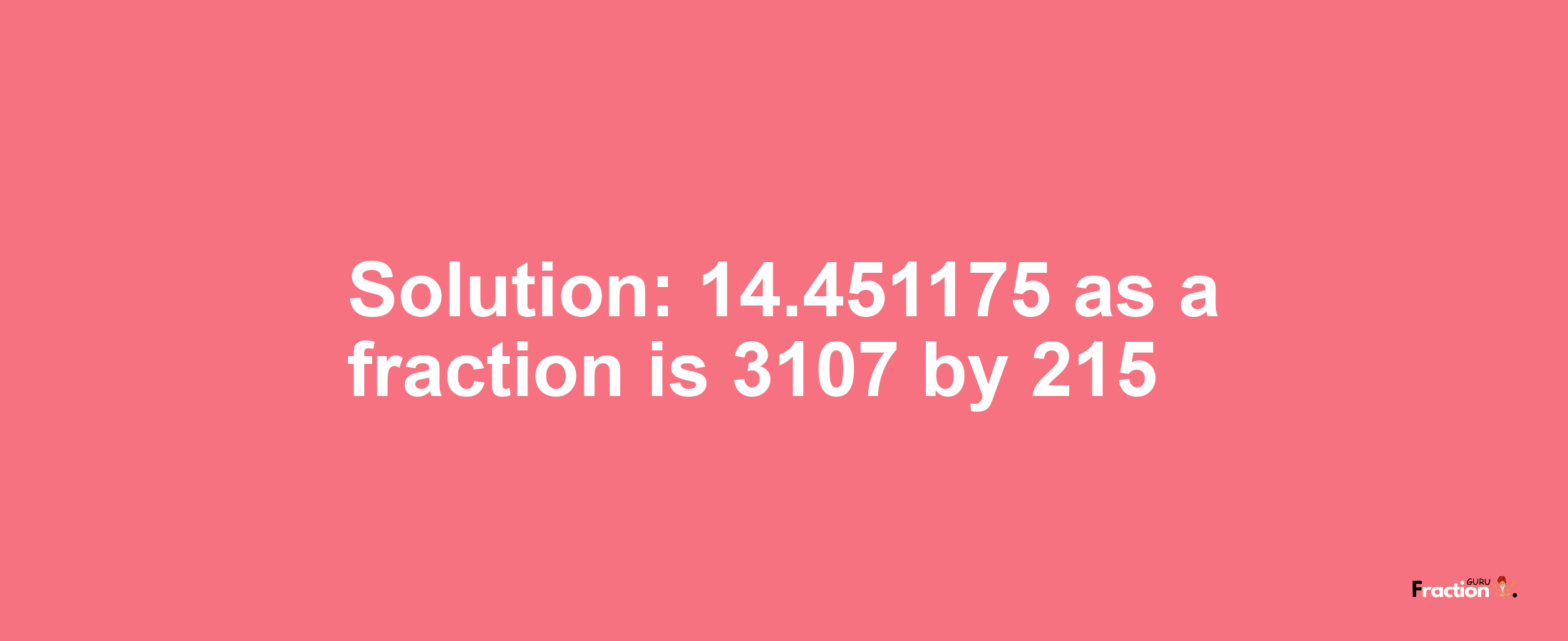 Solution:14.451175 as a fraction is 3107/215